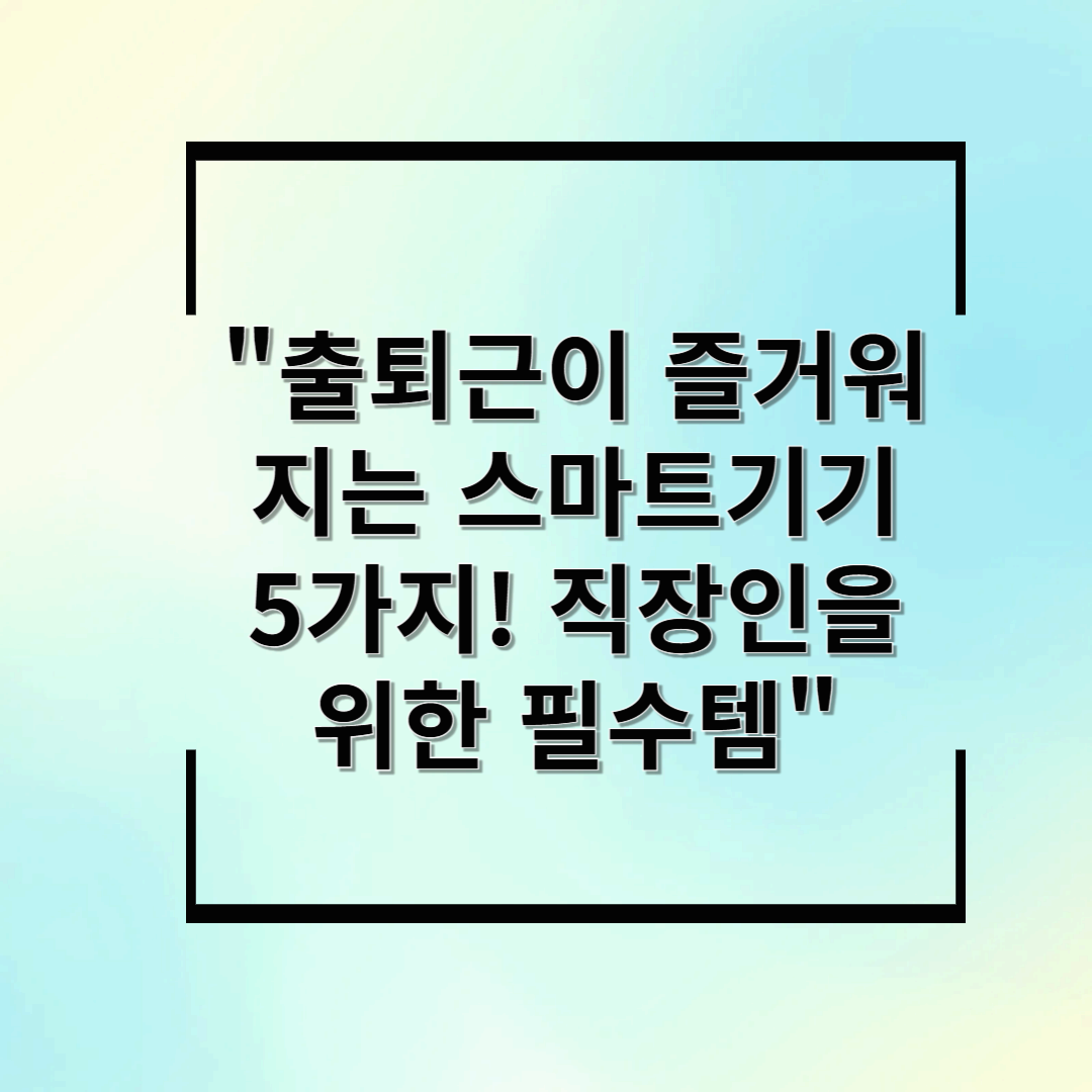 출퇴근이 즐거워지는 스마트기기 5가지! 직장인을 위한 필수템
