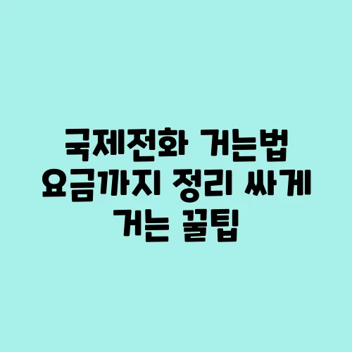 국제전화 거는법 요금까지 정리 싸게 거는 꿀팁