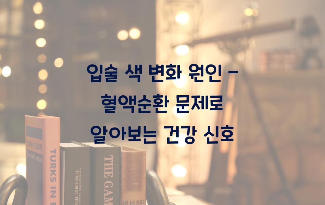 입술 색 변화 원인 - 혈액순환 문제일까? 건강 신호 체크!
