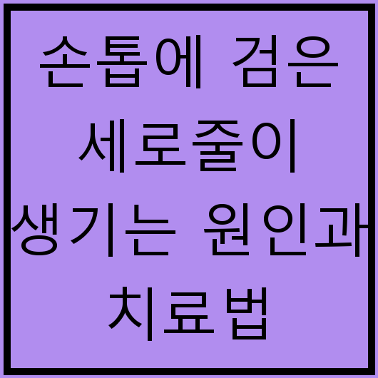 손톱에 검은 세로줄이 생기는 원인과 치료법