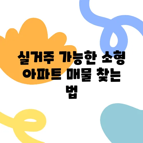 실거주 가능한 소형 아파트 매물 찾는 법, 40대에서 60대까지 반드시 읽어야 할 가이드입니다!