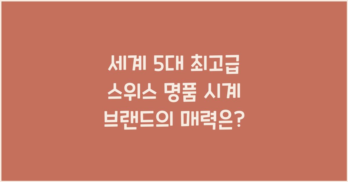 세계 5대 최고급 스위스 명품 시계 브랜드