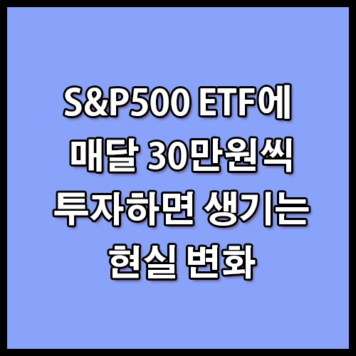 S&P500 ETF에 매달 30만원씩 투자하면 생기는 현실 변화