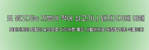 또 닭고기는 지방이 적어 쇠고기나 돼지고기에 비해 포화지방의 함량이 낮으므로 다이어트 중인 사람에게도 권장할 만한 식품이다