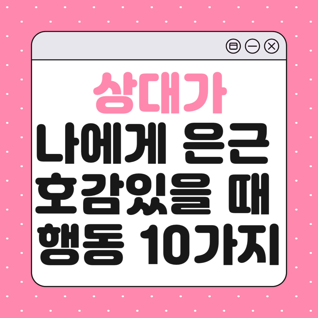 상대가 나에게 은근히 호감 있을 때 드러나는 행동 10가지