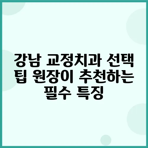 강남 교정치과 선택 팁 원장이 추천하는 필수 특징