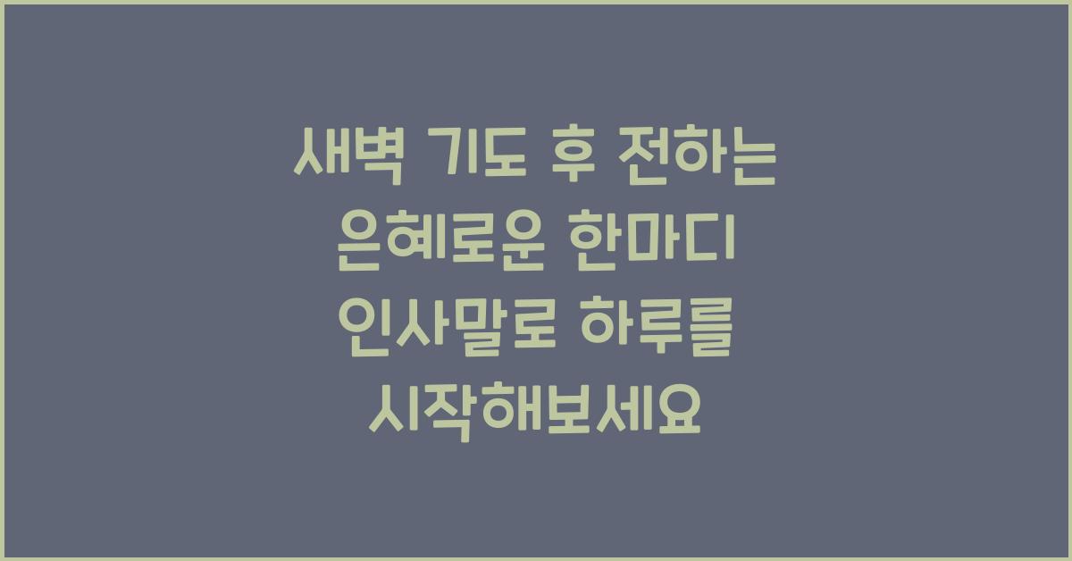 새벽 기도 후 전하는 은혜로운 한마디 인사말
