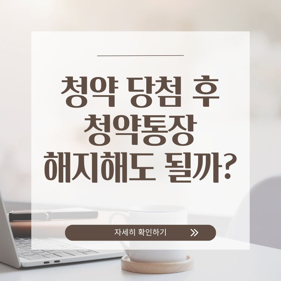 청약 당첨 후 통장 해지 가능 여부와 유지 시 장단점 안내