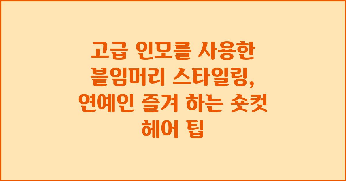 고급 인모를 사용한 붙임머리 스타일링: 연예인 스타일의 숏컷