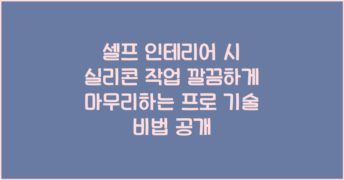 셀프 인테리어 시 실리콘 작업 깔끔하게 마무리하는 프로 기술