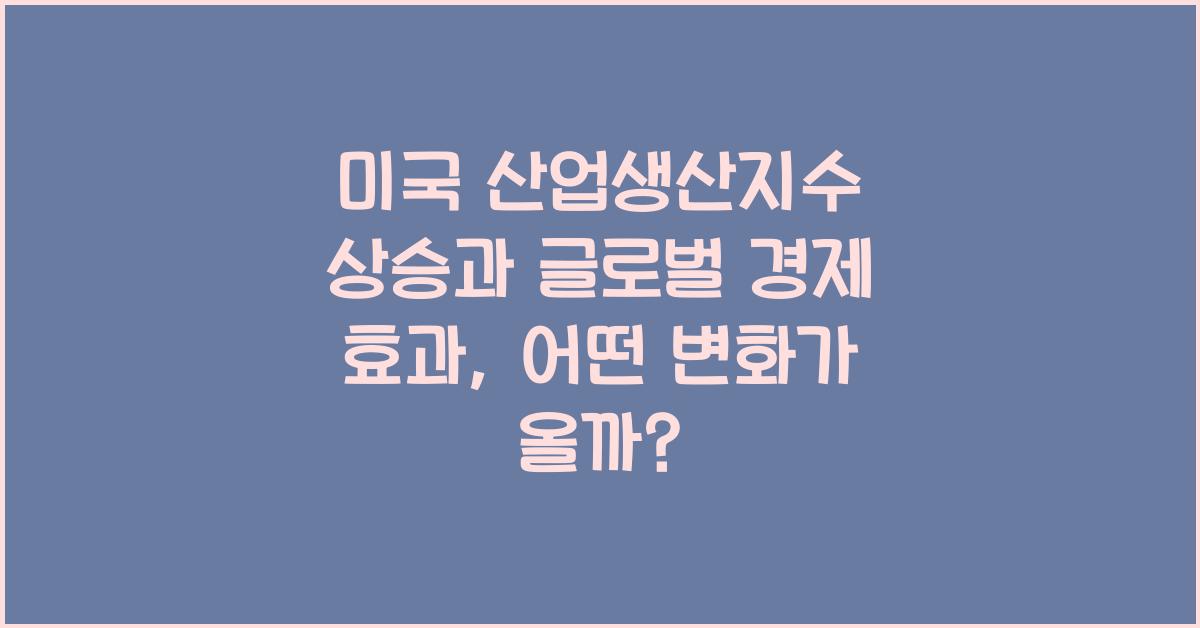 미국 산업생산지수 상승과 글로벌 경제 효과