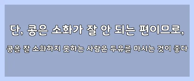  단, 콩은 소화가 잘 안 되는 편이므로, 콩을 잘 소화하지 못하는 사람은 두유를 마시는 것이 좋다