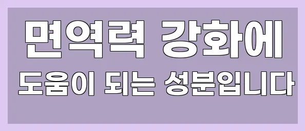  면역력 강화에 도움이 되는 성분입니다