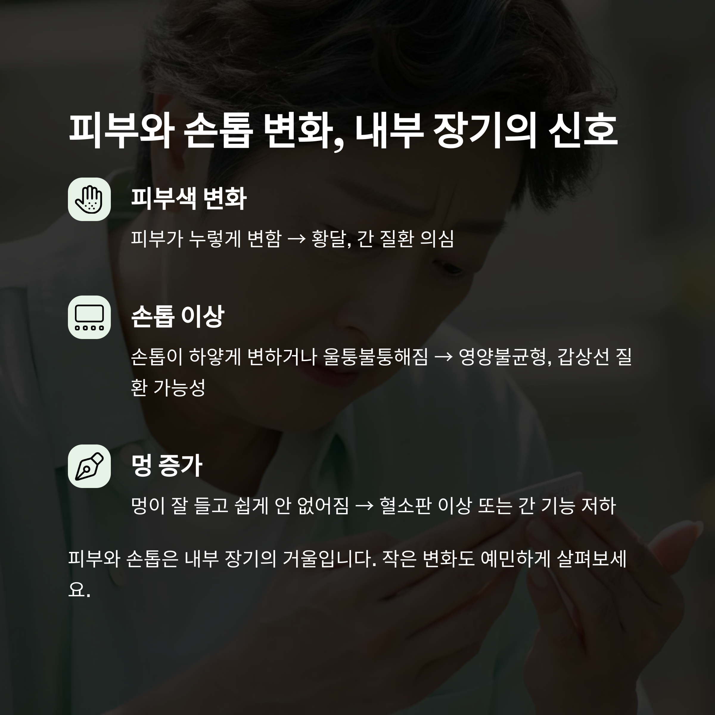 삐걱거리는 몸? 중년에 꼭 체크해야 할 10가지 적신호 - 중년 이후 몸이 보내는 이상 신호, 무시하면 병 키웁니다 - 8. 피부색 변화나 손톱 이상도 중대한 신호 삐걱거리는 몸? 중년에 꼭 체크해야 할 10가지 적신호 - 중년 이후 몸이 보내는 이상 신호, 무시하면 병 키웁니다 - 8. 피부색 변화나 손톱 이상도 중대한 신호