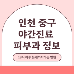 인천 중구 야간진료 피부과 병원 (18시 이후 늦게까지하는 병원)