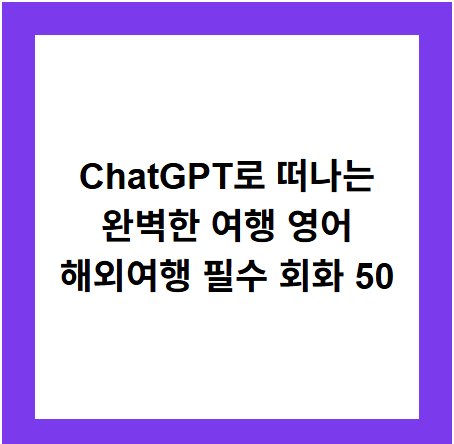 ChatGPT로 떠나는
완벽한 여행 영어
해외여행 필수 회화 50