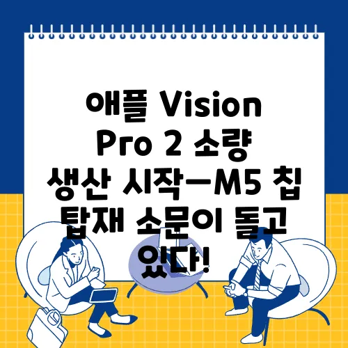 애플 Vision Pro 2 소량 생산 시작—M5 칩 탑재 소문이 돌고 있다!