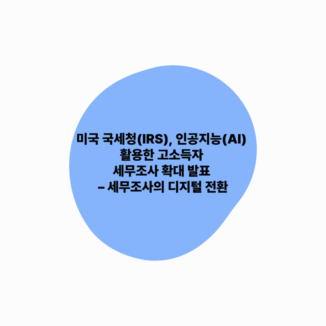 미국 국세청(IRS), 인공지능(AI) 활용한 고소득자 세무조사 확대 발표 – 세무조사의 디지털 전환