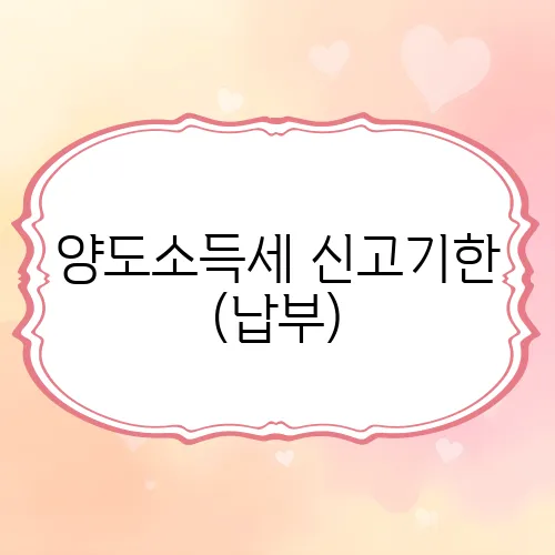 양도소득세 신고기한 (납부)