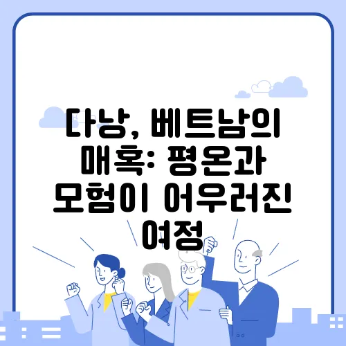 다낭, 베트남의 매혹: 평온과 모험이 어우러진 여정