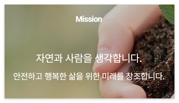 Mission
자연과 사람을 생각합니다.
안전하고 행복한 삶을 위한 미래를 창조합니다.