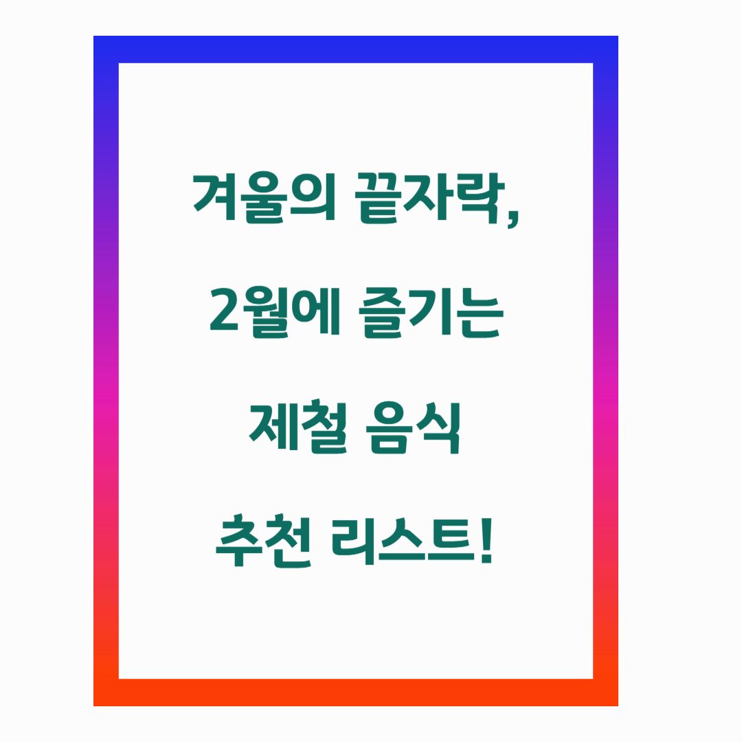 겨울의 끝자락, 2월에 즐기는 제철 음식 추천 리스트!