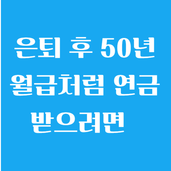 은퇴 후 50년 월급처럼 연금 받으려면 무엇을 어떻게 준비해야 할까?