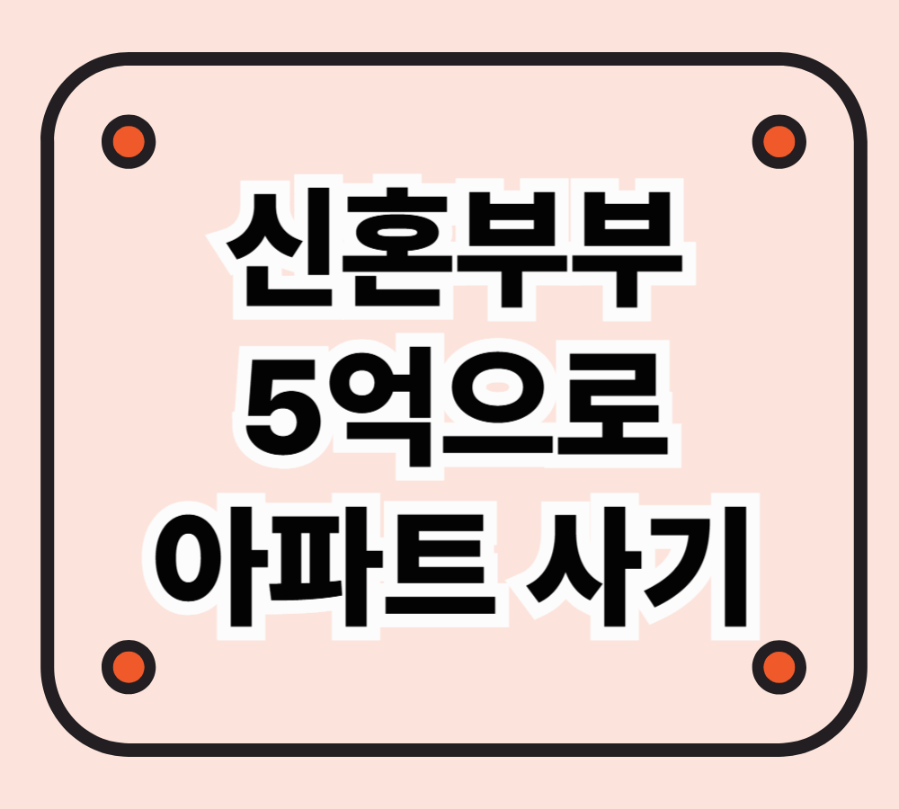 신혼부부가 5억 원 아파트를 사려면? 필요한 예산과 대출 전략 총정리