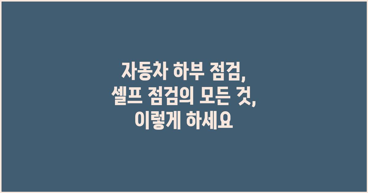 자동차 하부 점검, 셀프 점검의 모든 것