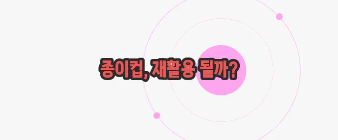 종이컵 재활용 한번 체크해보죠