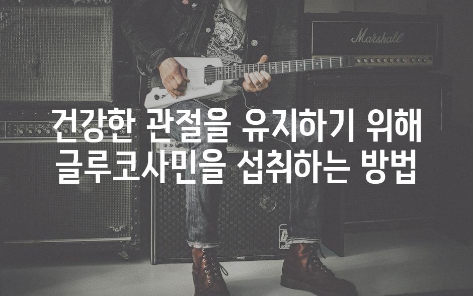 건강한 관절을 유지하기 위해 글루코사민을 섭취하는 방법