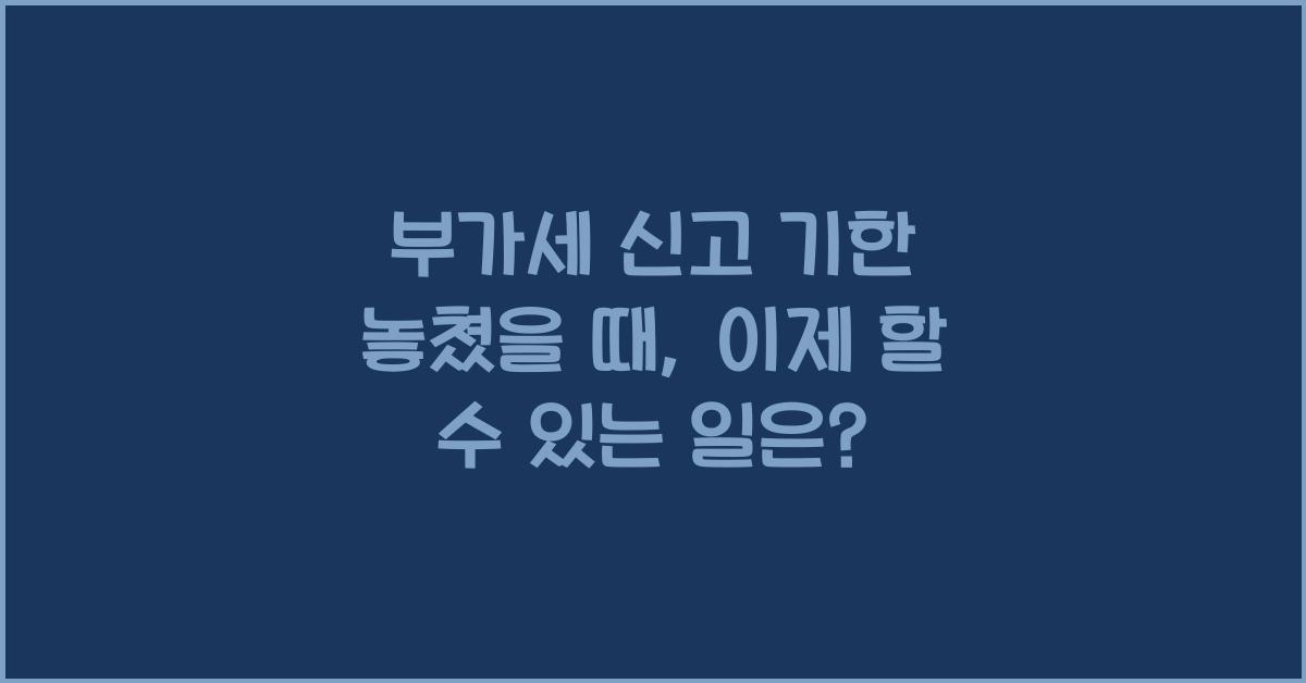 부가세 신고 신고 기한 놓쳤을 때  
