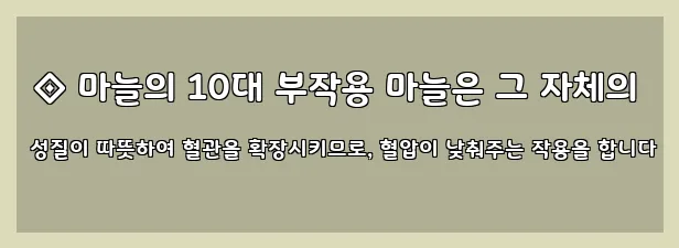  ◈ 마늘의 10대 부작용 마늘은 그 자체의 성질이 따뜻하여 혈관을 확장시키므로, 혈압이 낮춰주는 작용을 합니다