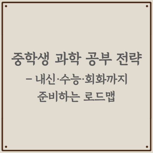 중학생 과학 공부 전략 – 내신·수능·회화까지 준비하는 로드맵
