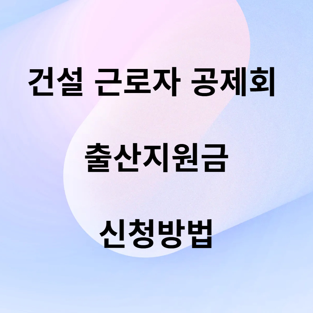 건설 근로자 공제회 출산지원금 신청방법