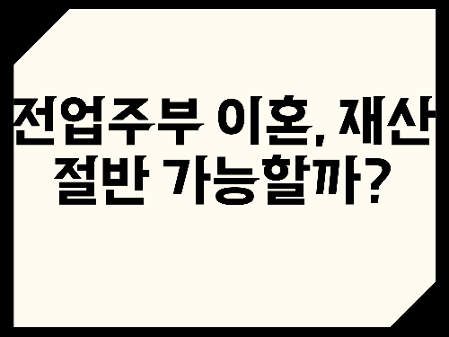 전업주부 이혼, 재산 절반 가능할까?