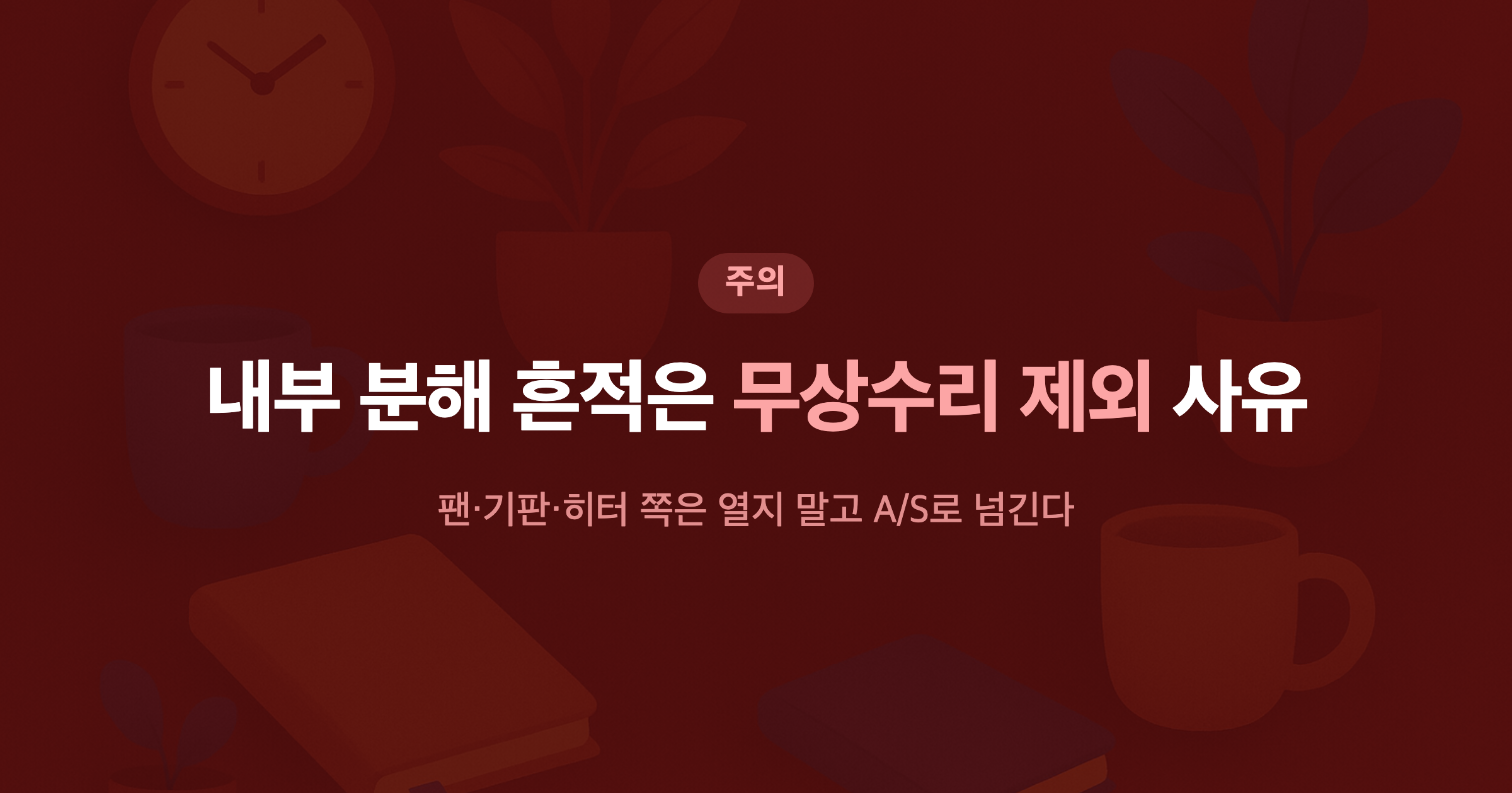 내부 분해 흔적은 무상수리 제외 사유 팬·기판·히터 쪽은 열지 말고 A/S로 넘긴다