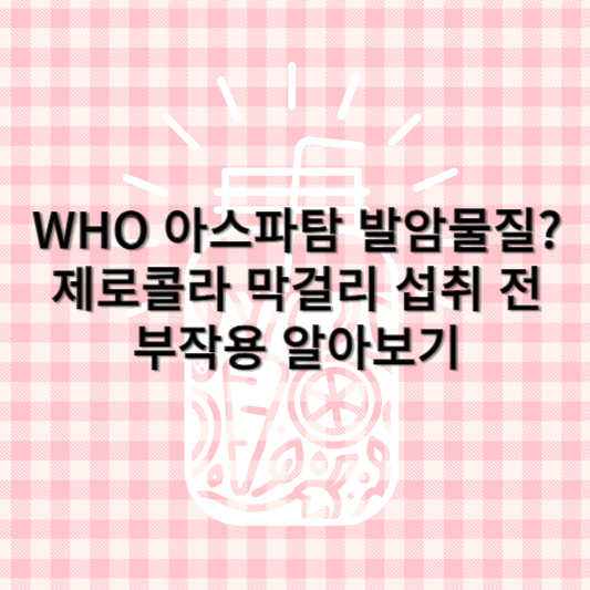 WHO 아스파탐 발암물질?
제로콜라 막걸리 섭취 전
부작용 알아보기