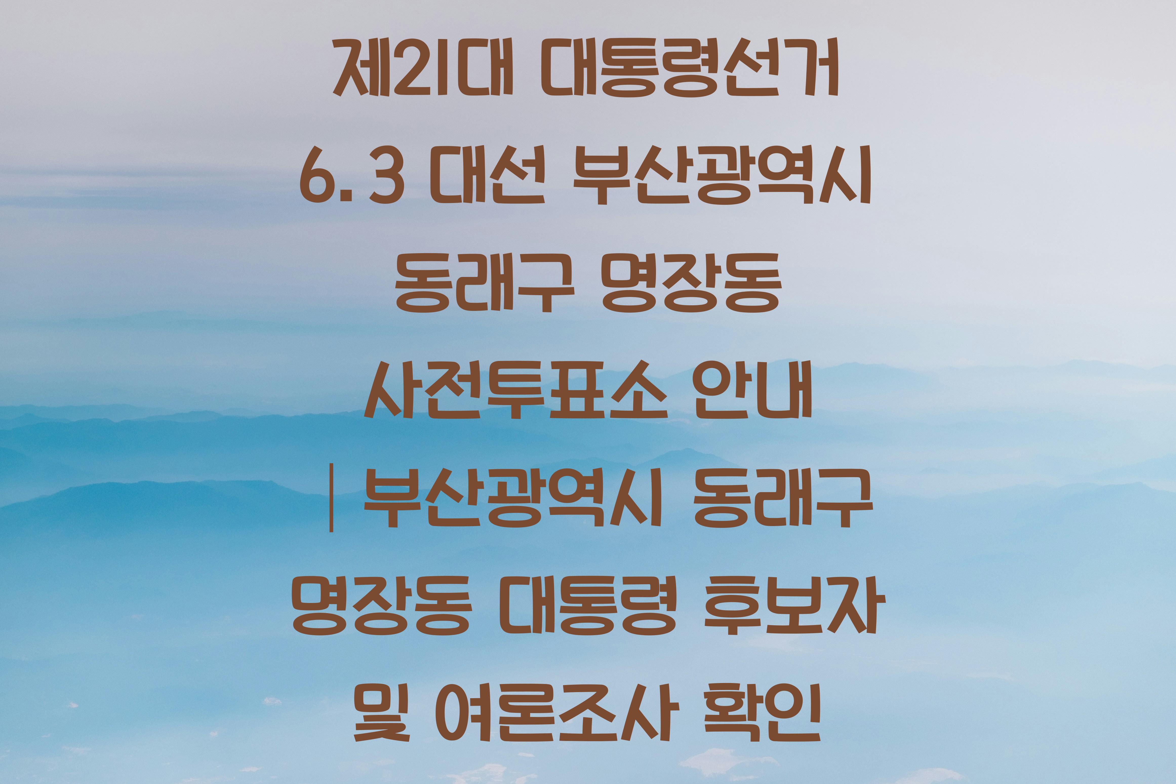 제21대 대통령선거 6.3 대선 부산광역시 동래구 명장동 사전투표소 안내 │부산광역시 동래구 명장동 대통령 후보자 및 여론조사 확인