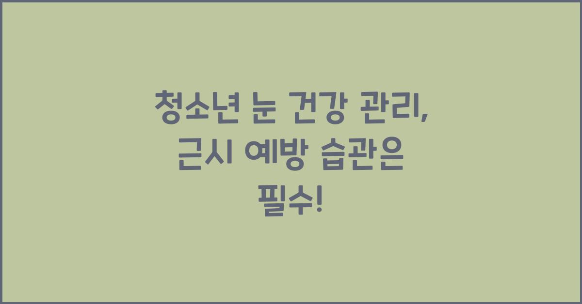 청소년 눈 건강 관리: 근시 예방 습관부터 시작하세요