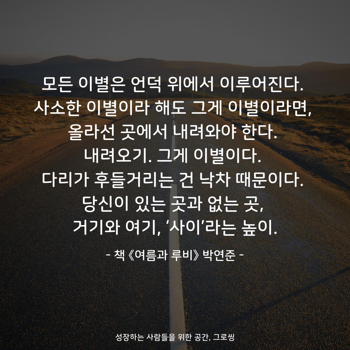 모든 이별은 언덕 위에서 이루어진다.
사소한 이별이라 해도 그게 이별이라면,
올라선 곳에서 내려와야 한다.
내려오기. 그게 이별이다.
다리가 후들거리는 건 낙차 때문이다.
당신이 있는 곳과 없는 곳,
거기와 여기, ‘사이’라는 높이.