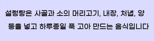 설렁탕은 사골과 소의 머리고기, 내장, 처녑, 양 등을 넣고 하루종일 푹 고아 만드는 음식입니다