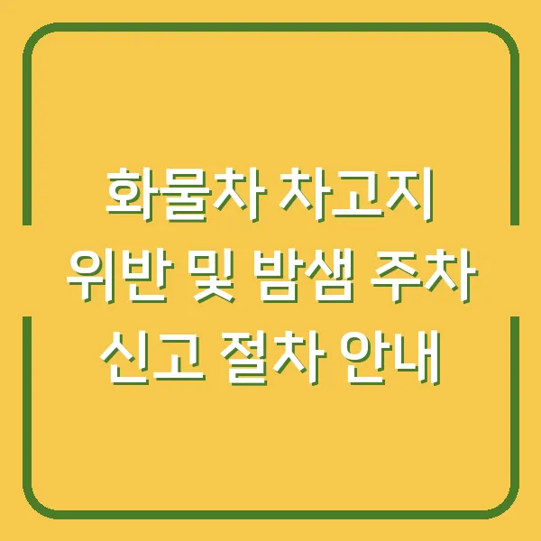 화물차 차고지 위반 및 밤샘 주차 신고 절차 안내