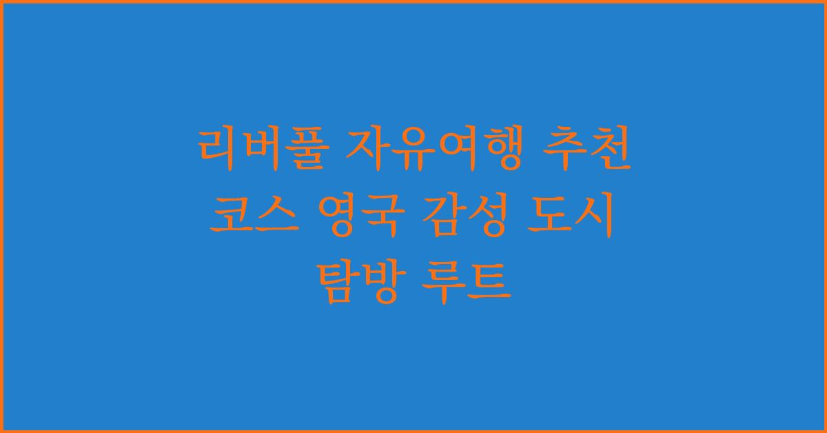 리버풀 자유여행 추천 코스 영국 감성 도시 탐방 루트