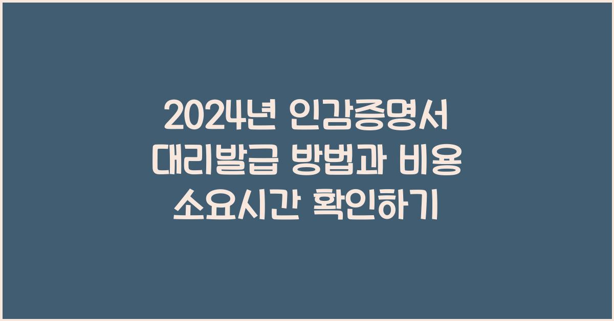 인감증명서 대리발급 방법 비용 소요시간 위임장 양식 준비물