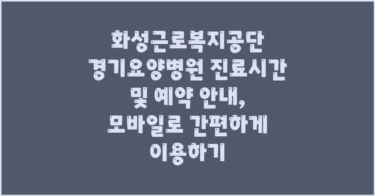 화성근로복지공단 경기요양병원 진료시간 및 예약 안내 (홈페이지, 앱 이용)