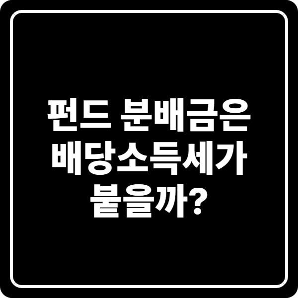 펀드 분배금은 배당소득세가 붙을까? 과세되는 경우와 안 되는 경우 정리