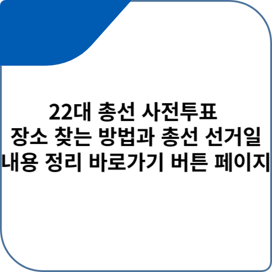 22대 총선 사전투표 장소 찾는 방법과 총선 선거 일 내용 정리 바로가기 버튼 페이지