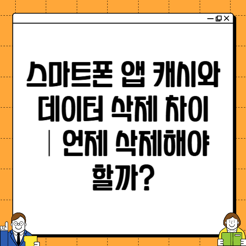 스마트폰 앱 캐시와 데이터 삭제 차이|언제 삭제해야 할까?