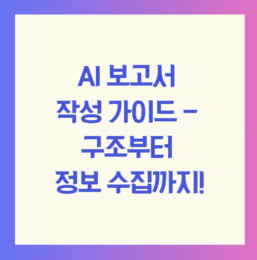 AI 보고서 작성 가이드 - 구조부터 정보 수집까지!